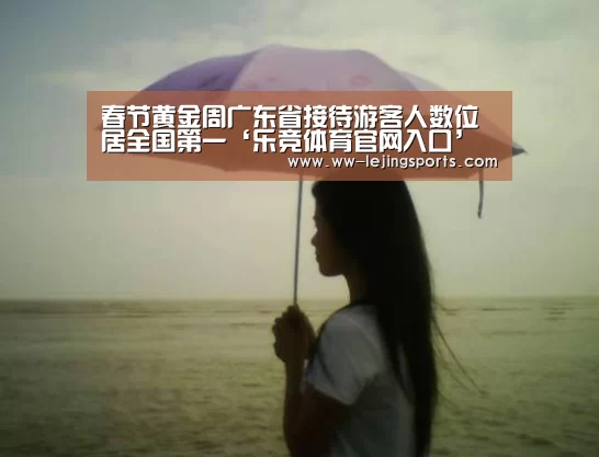 春节黄金周广东省接待游客人数位居全国第一‘乐竞体育官网入口’(图1) 乐竞体育官网入口