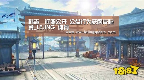 韩志旼近照公开 公益行为获网友称赞_LEJING 体育(图4) 乐竞体育官方